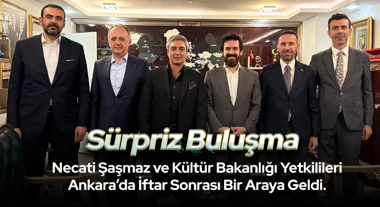 Necati Şaşmaz ve Kültür Bakanlığı Yetkililerinden Ankara’da İftar Sonrası Anlamlı Buluşma